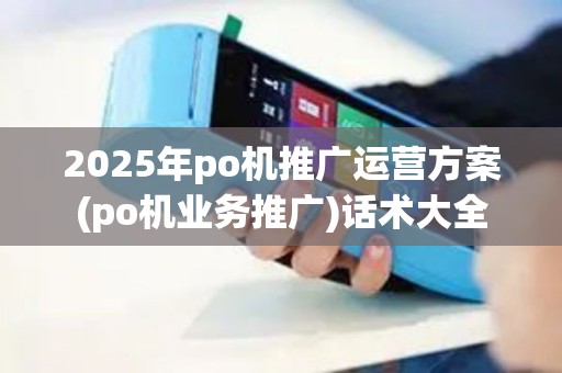 2025年po机推广运营方案(po机业务推广)话术大全