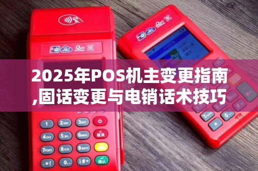 2025年POS机主变更指南,固话变更与电销话术技巧