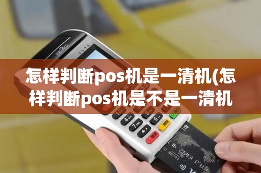 怎样判断pos机是一清机(怎样判断pos机是不是一清机)