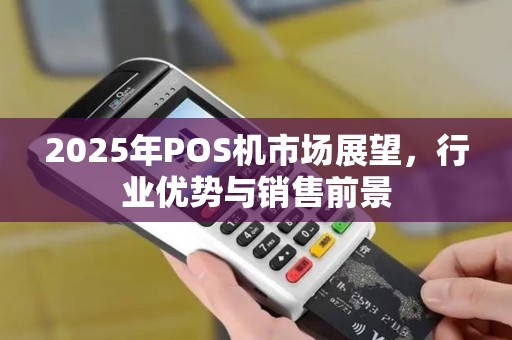 2025年POS机市场展望，行业优势与销售前景