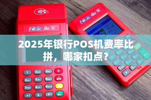 2025年银行POS机费率比拼，哪家扣点？