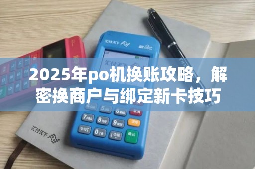 2025年po机换账攻略，解密换商户与绑定新卡技巧
