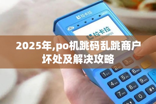 2025年,po机跳码乱跳商户坏处及解决攻略