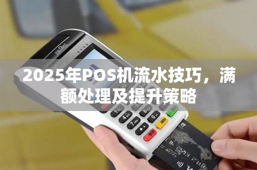 2025年POS机流水技巧，满额处理及提升策略