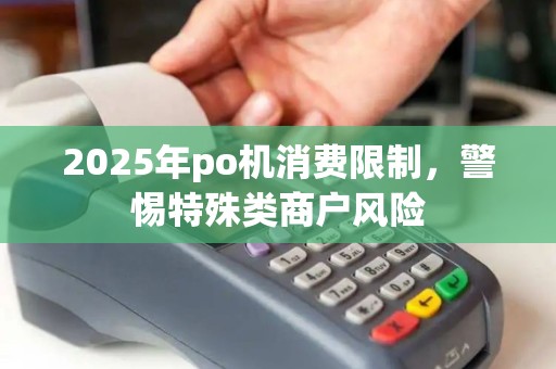 2025年po机消费限制，警惕特殊类商户风险