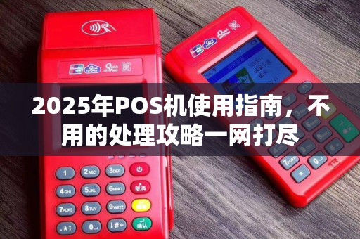 2025年POS机使用指南，不用的处理攻略一网打尽
