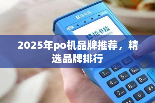 2025年po机品牌推荐，精选品牌排行