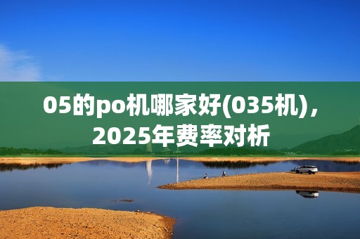 05的po机哪家好(035机)，2025年费率对析