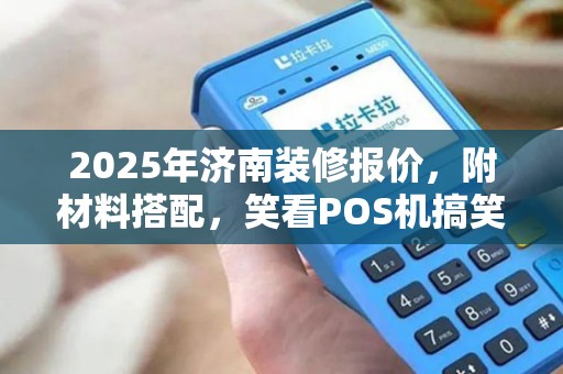 2025年济南装修报价，附材料搭配，笑看POS机搞笑剧情