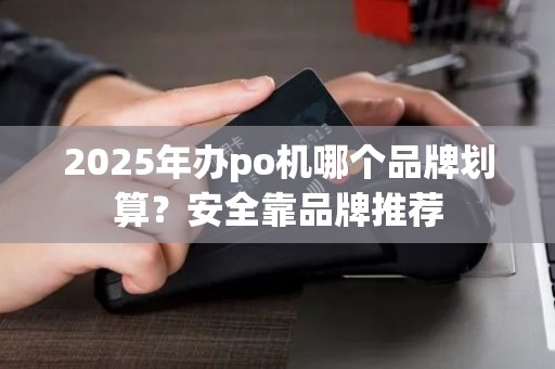 2025年办po机哪个品牌划算？安全靠品牌推荐