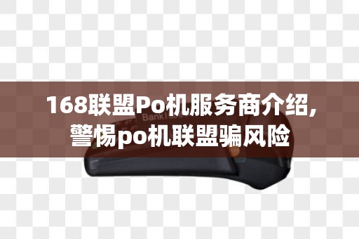 168联盟Po机服务商介绍,警惕po机联盟骗风险 168联盟Po机服务商介绍,警惕po机联盟骗风险