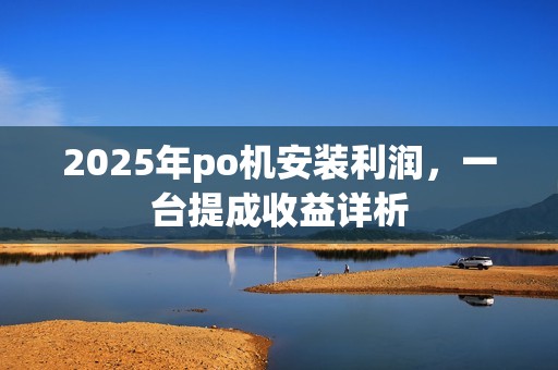 2025年po机安装利润，一台提成收益详析