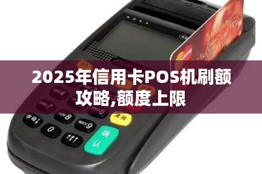 2025年信用卡POS机刷额攻略,额度上限