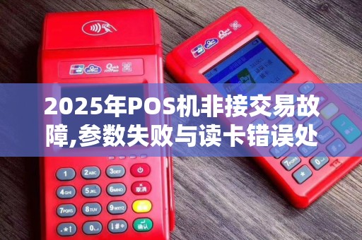 2025年POS机非接交易故障,参数失败与读卡错误处理