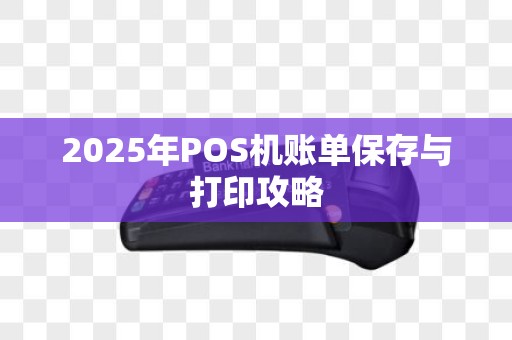 2025年POS机账单保存与打印攻略
