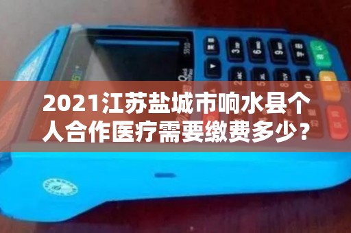 2021江苏盐城市响水县个人合作医疗需要缴费多少？