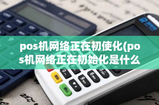 pos机网络正在初使化(pos机网络正在初始化是什么意思)