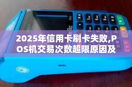 2025年信用卡刷卡失败,POS机交易次数超限原因及对策