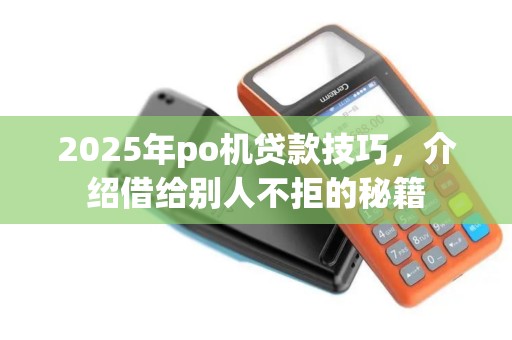 2025年po机贷款技巧，介绍借给别人不拒的秘籍