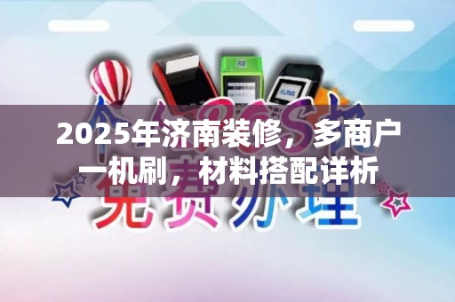 2025年济南装修，多商户一机刷，材料搭配详析