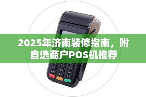 2025年济南装修指南，附自选商户POS机推荐