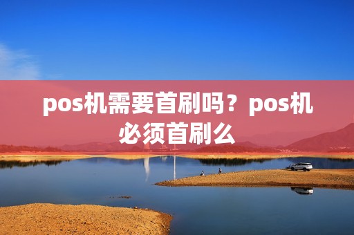pos机需要首刷吗？pos机必须首刷么