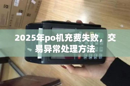 2025年po机充费失败，交易异常处理方法