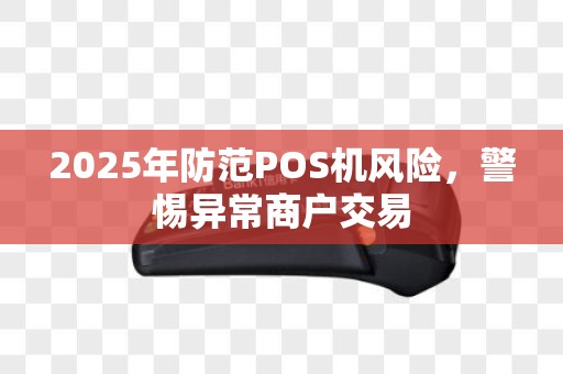2025年防范POS机风险，警惕异常商户交易