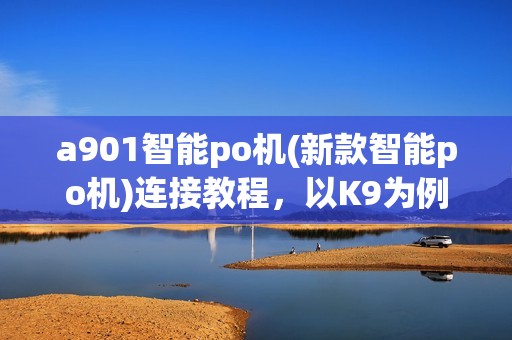 a901智能po机(新款智能po机)连接教程，以K9为例