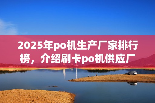 2025年po机生产厂家排行榜，介绍刷卡po机供应厂家哪家强