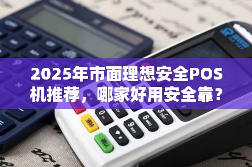2025年市面理想安全POS机推荐，哪家好用安全靠？