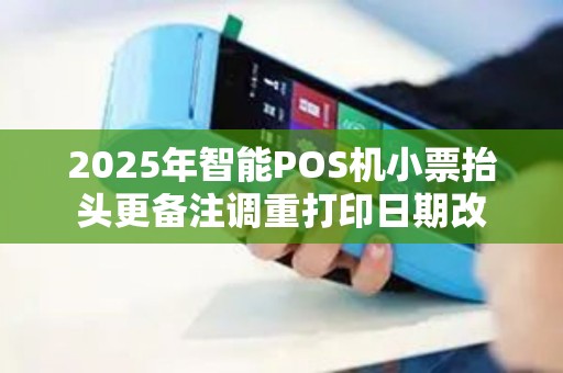 2025年智能POS机小票抬头更备注调重打印日期改