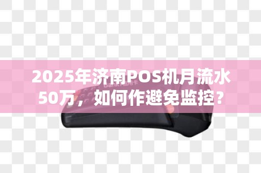 2025年济南POS机月流水50万，如何作避免监控？