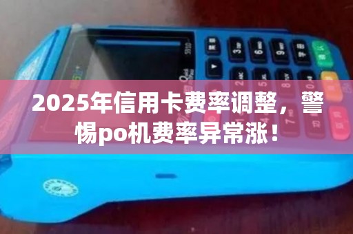 2025年信用卡费率调整，警惕po机费率异常涨！