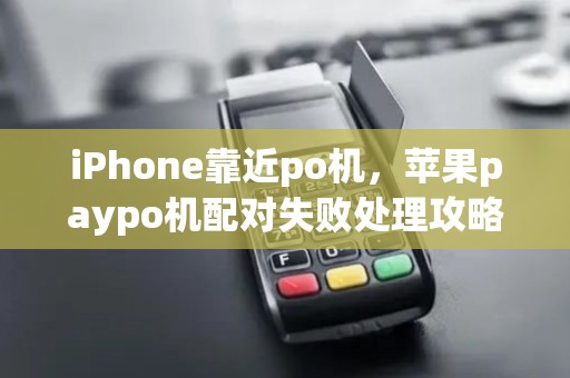 iPhone靠近po机，苹果paypo机配对失败处理攻略