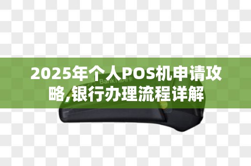 2025年个人POS机申请攻略,银行办理流程详解