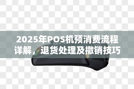 2025年POS机预消费流程详解，退货处理及撤销技巧