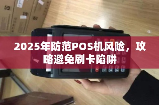 2025年防范POS机风险，攻略避免刷卡陷阱