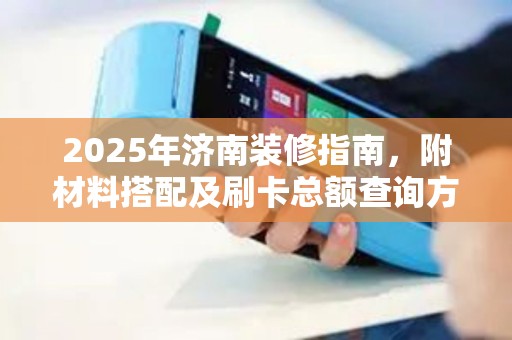 2025年济南装修指南，附材料搭配及刷卡总额查询方法