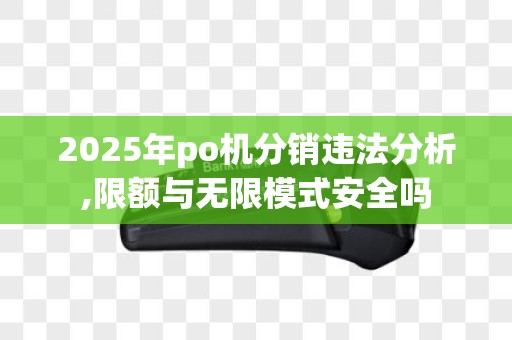2025年po机分销违法分析,限额与无限模式安全吗