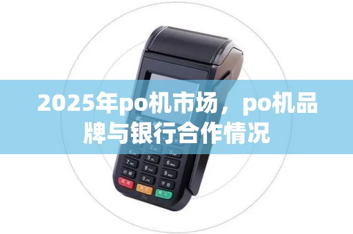 2025年po机市场，po机品牌与银行合作情况
