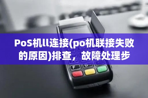 PoS机ll连接(po机联接失败的原因)排查，故障处理步骤