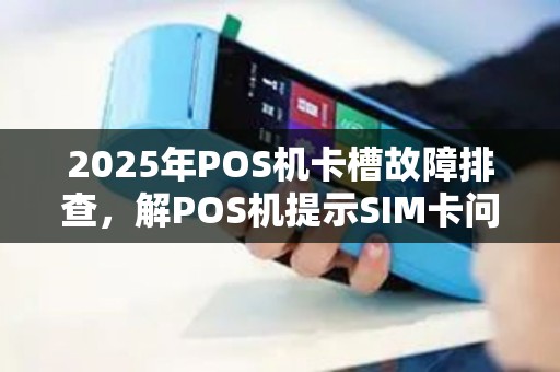 2025年POS机卡槽故障排查，解POS机提示SIM卡问题