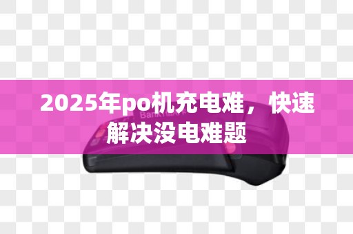 2025年po机充电难，快速解决没电难题