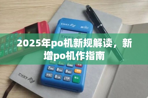 2025年po机新规解读，新增po机作指南