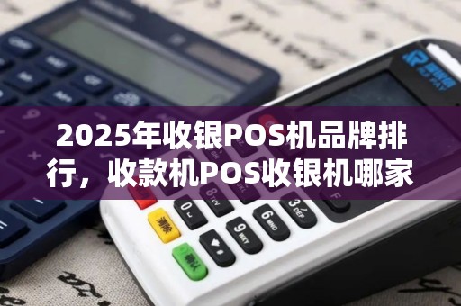 2025年收银POS机品牌排行，收款机POS收银机哪家好