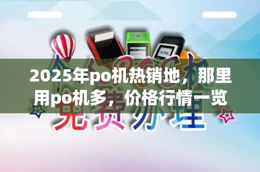 2025年po机热销地，那里用po机多，价格行情一览
