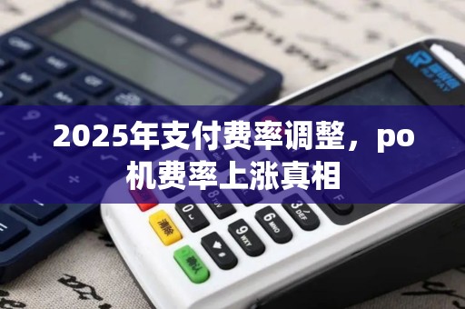 2025年支付费率调整，po机费率上涨真相