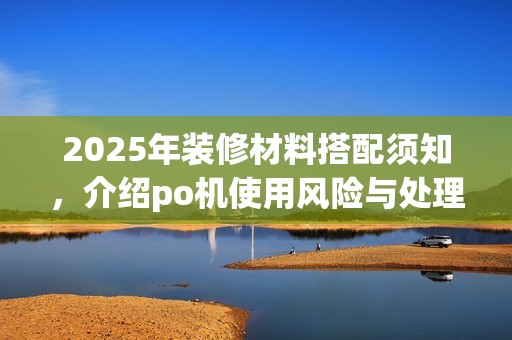 2025年装修材料搭配须知，介绍po机使用风险与处理方法