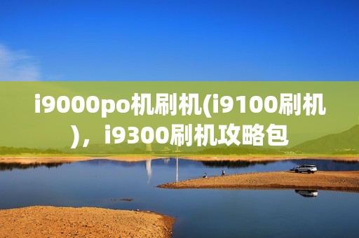 i9000po机刷机(i9100刷机)，i9300刷机攻略包